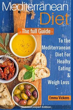 Mediterranean Diet the Full Guide to the Mediterranean Diet for Healthy Eating and Weight Loss de Emma Vickens