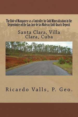 The Role of Manganese as a Controller for Gold Mineralization in the Serpentinites of the San Jose de Las Malezas Gold-Quartz Deposit in Santa Clara, de MR Ricardo a. Valls P. Geo