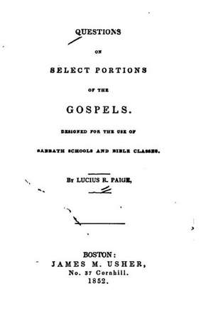 Questions on Select Portions of the Gospels, Designed for the Use of Sabbath Schools and Bible Classes de Lucius R. Paige