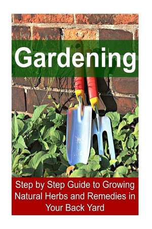 Gardening - Step by Step Guide to Growing Natural Herbs and Remedies in Your Back Yard de Rachel Gemba