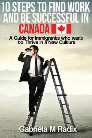 10 Steps to Find Work and Be Successful in Canada de Gabriela M. Radix