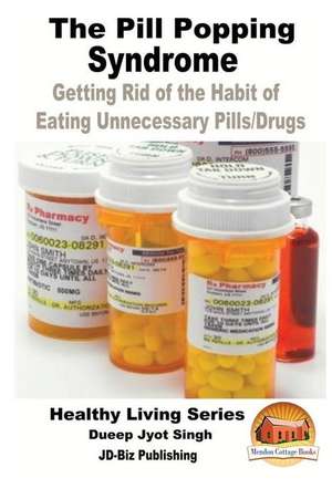 The Pill Popping Syndrome - Getting Rid of the Habit of Eating Unnecessary Pills/Drugs de Dueep Jyot Singh