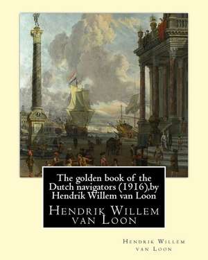 The Golden Book of the Dutch Navigators (1916), by Hendrik Willem Van Loon de Van Loon, Hendrik Willem