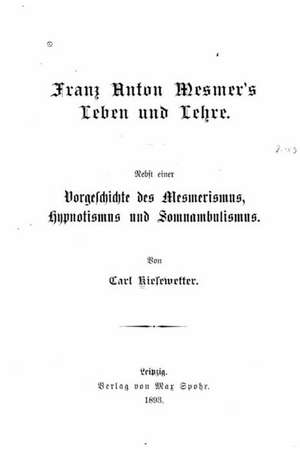 Franz Anton Mesmer's Leben Und Lehre. Nebst Einer Vorgeschichte Des Mesmerismus, Hypnotismus Und Somnambulismus de Karl Kiesewetter