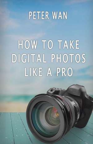 How to Take Digital Photos Like a Pro de Peter Wan