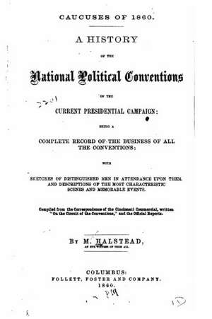 Caucuses of 1860. a History of the National Political Conventions of the Current Presidential Campaign, Being a Complete Record of the Business of All de Murat Halstead