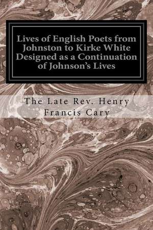 Lives of English Poets from Johnston to Kirke White Designed as a Continuation of Johnson's Lives de The Late Rev Henry Francis Cary