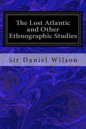 The Lost Atlantic and Other Ethnographic Studies de Sir Daniel Wilson