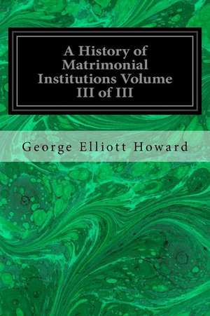 A History of Matrimonial Institutions Volume III of III de George Elliott Howard