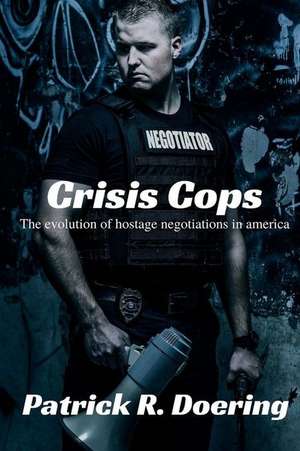 Crisis Cops: The Evolution of Hostage Negotiations in America de Patrick R. Doering