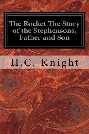 The Rocket the Story of the Stephensons, Father and Son de H. C. Knight