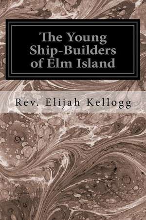 The Young Ship-Builders of ELM Island de Rev Elijah Kellogg