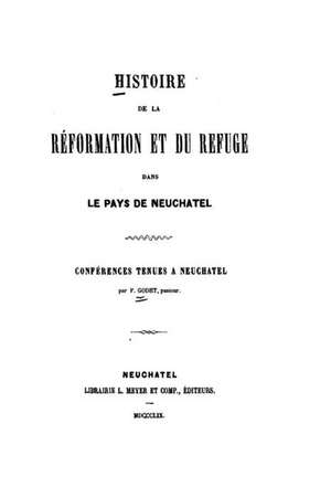 Histoire de La Reformation Et Du Refuge, Dans Le Pays de Neuchatel de Frederic Louis Godet