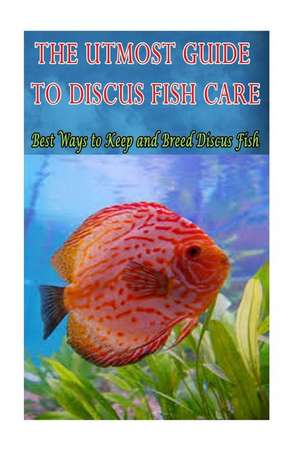 The Utmost Guide to Discus Fish Care de MR Joatham Mwijage