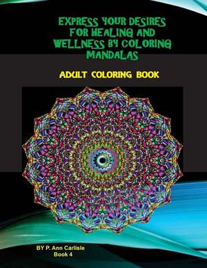 Express Your Desires for Healing and Wellness by Coloring Mandalas de P. Ann Carlisle