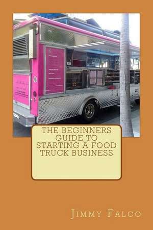 The Beginners Guide to Starting a Food Truck Business de Jimmy Falco