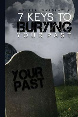 7 Keys to Burying Your Past de Walter Wardlaw Jr