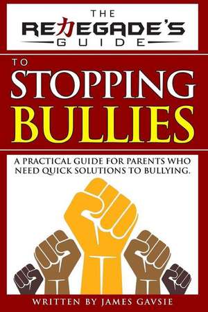 The Renegade's Guide to Stopping Bullies: A Practical Guide for Parents Who Need Quick Solutions to Bullying de James Gavsie