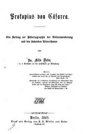 Prokopius Von Casarea Ein Beitrag Zur Historiographie Der Volkerwanderung Und Des Sinkenden Romerthums de Felix Dahn