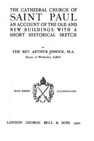 The Cathedral Church of Saint Paul, an Account of the Old and New Buildings de Arthur Dimock