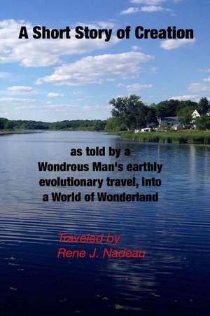 A Short Story of Creation, as Told by a Wondrous Man's Earthly Evolutionary Travel, Into a World of Wonderland de Nadeau, MR Rene J.