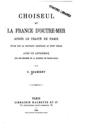 Choiseul Et La France D'Outre-Mer Apres Le Traite de Paris, Etude Sur La Politique Coloniale de E. Daubigny