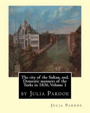 The City of the Sultan, And, Domestic Manners of the Turks in 1836, Volume 1 de Julia Pardoe