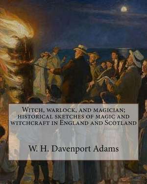 Witch, Warlock, and Magician; Historical Sketches of Magic and Witchcraft in England and Scotland de W. H. Davenport Adams