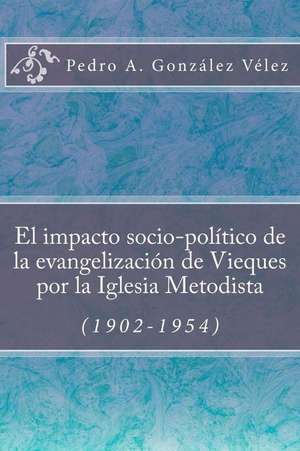 El Impacto Socio-Politico de La Evangelizacion de Vieques Por La Iglesia Metodista (1902-1954) de Pedro a. Gonzalez Velez