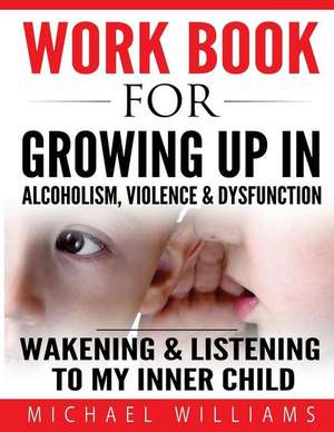 Workbook For Growing Up In Alcoholism, Violence & Dysfunction: Wakening and Listening To Our Inner Child de Michael Williams