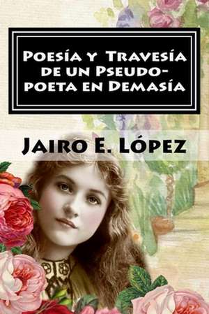 Poesia y Travesia de Un Pseudo-Poeta En Demasia de Jairo E. Lopez