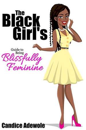 The Black Girl's Guide to Being Blissfully Feminine de Candice Adewole