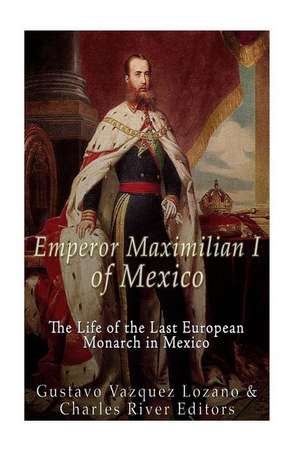 Emperor Maximilian I of Mexico de Charles River Editors