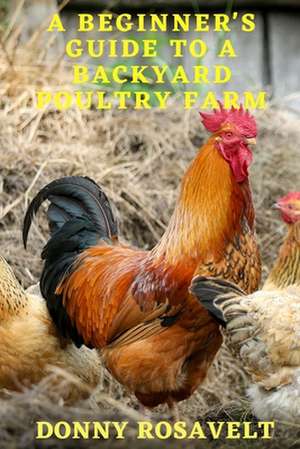 A Beginners Guide to a Backyard Poultry Farm de Donny Rosavelt