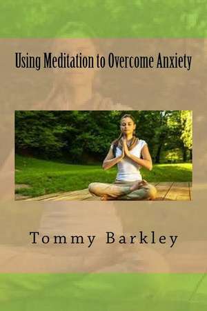 Using Meditation to Overcome Anxiety de Tommy Barkley