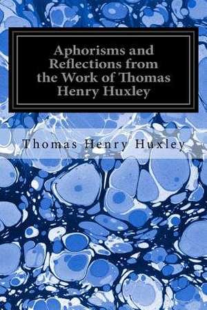 Aphorisms and Reflections from the Work of Thomas Henry Huxley de Thomas Henry Huxley