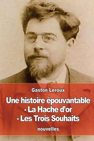 Une Histoire Epouvantable - La Hache D'Or - Les Trois Souhaits de Gaston LeRoux