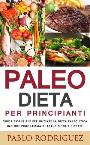 Paleo Dieta Per Principianti - Guida Essenziale Per Iniziare La Dieta Paleolitica Include Programma Di Transizione E Ricette de Pablo Rodriguez