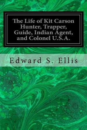 The Life of Kit Carson Hunter, Trapper, Guide, Indian Agent, and Colonel U.S.A. de Edward S. Ellis