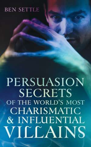 Persuasion Secrets of the World's Most Charismatic & Influential Villains de Ben Settle