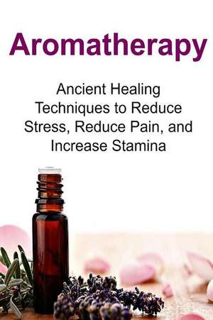 Aromatherapy Ancient Healing Techniques to Reduce Stress, Reduce Pain, and Incre de Rachel Gemba