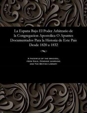 La Espana Bajo El Poder Arbitrario de La Congregacion Apostolica O Apuntes Documentados Para La Historia de Este Pais Desde 1820 a 1832 de Various