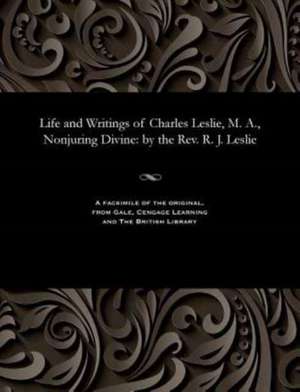 Life and Writings of Charles Leslie, M. A., Nonjuring Divine de Leslie, Robert Joshua