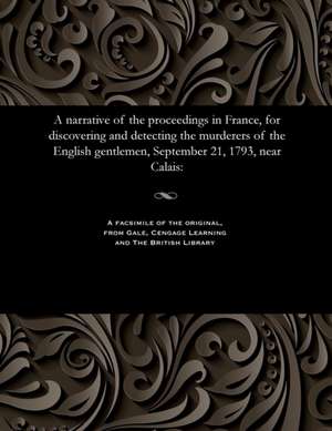 A Narrative of the Proceedings in France, for Discovering and Detecting the Murderers of the English Gentlemen, September 21, 1793, Near Calais de Various