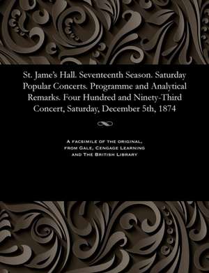 St. Jame's Hall. Seventeenth Season. Saturday Popular Concerts. Programme and Analytical Remarks. Four Hundred and Ninety-Third Concert, Saturday, Dec de Various