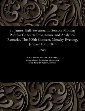 St. Jame's Hall. Seventeenth Season. Monday Popular Concerts Programme and Analytical Remarks. the 500th Concert, Monday Evening, January 18th, 1875 de Various