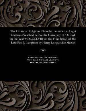 The Limits of Religious Thought Examined in Eight Lectures Preached Before the University of Oxford, in the Year MDCCCLVIII on the Foundation of the L de Mansel, Henry Longueville Dean of St P.