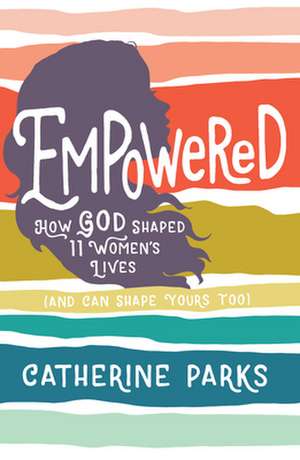 Empowered: How God Shaped 11 Women's Lives (and Can Shape Yours Too) de Catherine Parks