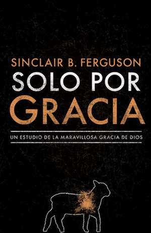 Solo Por Gracia de Sinclair B. Ferguson