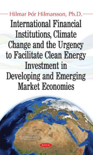 International Financial Institutions, Climate Change & the Urgency to Facilitate Clean Energy Investment in Developing & Emerging Market Economies de Hilmar r Hilmarsson Ph.D.